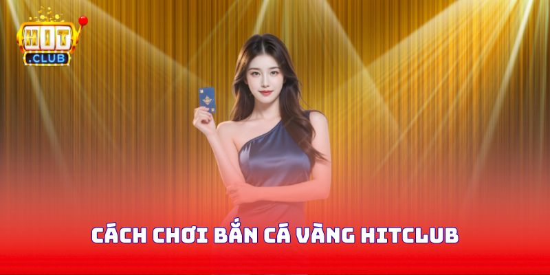 Cách chơi bắn cá vàng Hitclub